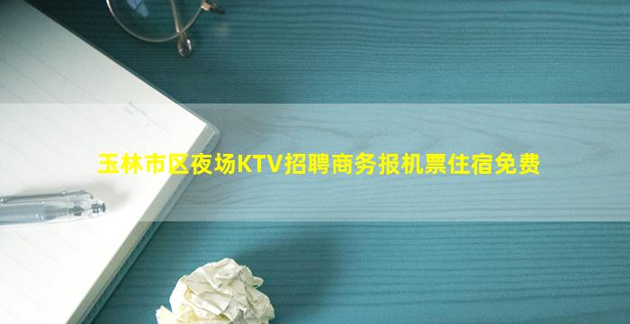 玉林市区夜场KTV招聘商务报机票住宿免费